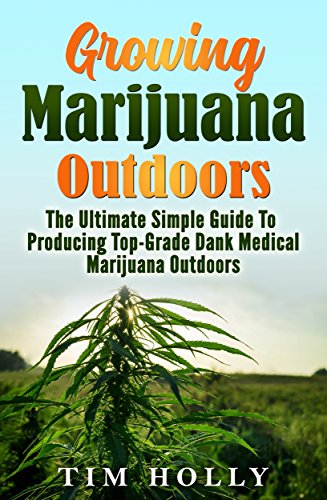 Marijuana: Growing Marijuana Outdoors: The Ultimate Simple Guide To Producing Top-Grade Dank Medical Marijuana Cannabis Outdoors (Growing marijuana outdoors, … Medical marijuana, Marijuana bible Book 1)