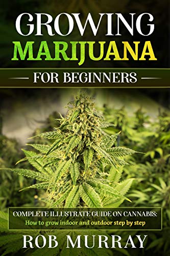 GROWING MARIJUANA FOR BEGINNERS: Complete illustrate guide on cannabis: How to grow indoor and outdoor step by step