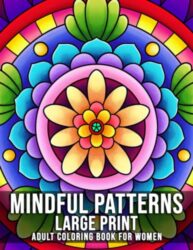 Mindful Patterns Large Print Adult Coloring Book For Women: An Adult Coloring Book with Beautiful Designs of Flowers and Botanical Mandala Patterns for Stress Relief, Relaxation, and Creativity