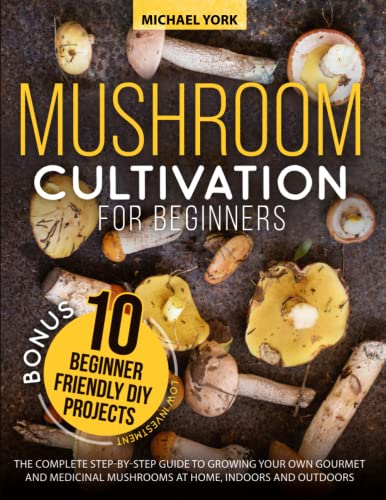 Mushroom Cultivation for Beginners: The Complete Guide to Growing Your Own Gourmet and Medicinal Mushrooms at Home, Indoors and Outdoors. | + BONUS: 10 Beginner-Friendly Low Investment DIY Projects