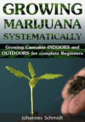 GROWING MARIJUANA SYSTEMATICALLY: Growing Cannabis Indoors and Outdoors for complete Beginners (Growing Equipment, Hemp Farming, Grow Guide Bible, Weed for Dummies, Marijuana Books Harvest, Handbook)