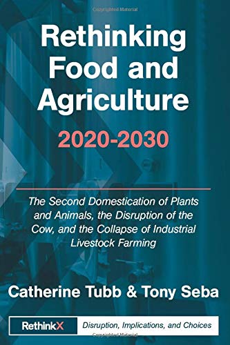 Rethinking Food and Agriculture 2020-2030: The Second Domestication of Plants and Animals, the Disruption of the Cow, and the Collapse of Industrial Livestock Farming (RethinkX Sector Disruption)