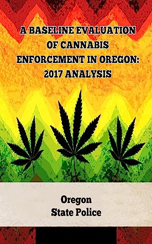 A Baseline Evaluation of Cannabis Enforcement in Oregon: 2017 Analysis (A General Overview Of The Different Categories Of Marijuana Laws In The United States Book 3)