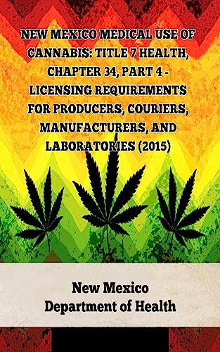 New Mexico Medical Use of Cannabis: Title 7 Health, Chapter 34, Part 4 – Licensing Requirements for Producers, Couriers, Manufacturers, and Laboratories … Marijuana Laws In The United States Book 2)