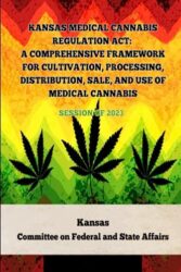 Kansas Medical Cannabis Regulation Act: A Comprehensive Framework for Cultivation, Processing, Distribution, Sale, and Use of Medical Cannabis: … Of Marijuana Laws In The United States)