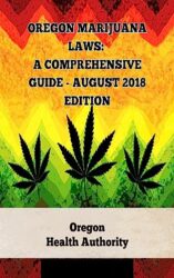 Oregon Marijuana Laws: A Comprehensive Guide – August 2018 Edition (A General Overview Of The Different Categories Of Marijuana Laws In The United States Book 4)