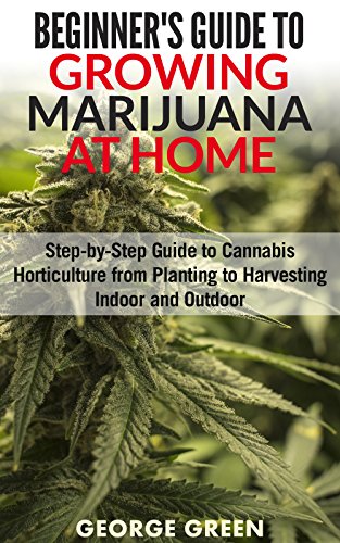 Beginner’s Guide to Growing Marijuana at Home: Step-by-Step Guide to Cannabis Horticulture from Planting to Harvesting Indoor and Outdoor