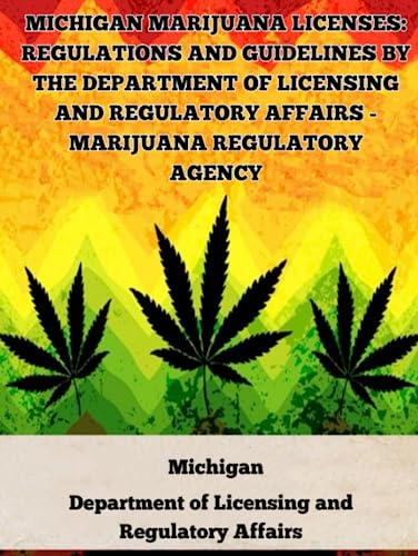 Michigan Marijuana Licenses: Regulations and Guidelines by the Department of Licensing and Regulatory Affairs – Marijuana Regulatory Agency (A General … Of Marijuana Laws In The United States)