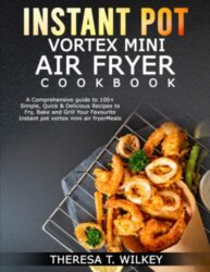 INSTANT POT VORTEX MINI AIR FRYER COOKBOOK: A Comprehensive guide to 100+ Simple, Quick & Delicious Recipes to Fry, Bake and Grill Your Favourite Instant pot vortex mini air fryer Meals