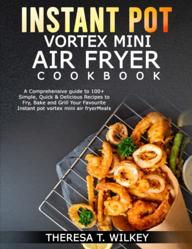 INSTANT POT VORTEX MINI AIR FRYER COOKBOOK: A Comprehensive guide to 100+ Simple, Quick & Delicious Recipes to Fry, Bake and Grill Your Favourite Instant pot vortex mini air fryer Meals