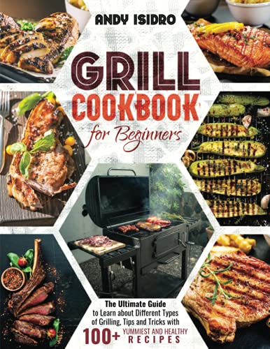 Grill Cookbook for Beginners: The Ultimate Guide to Learn about Different Types of Grilling, Tips and Tricks with 100+ Yummiest and Healthy Recipes