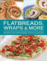Flatbreads, Wraps & More: Recipes for Appetizers, Pizzas & Snacks