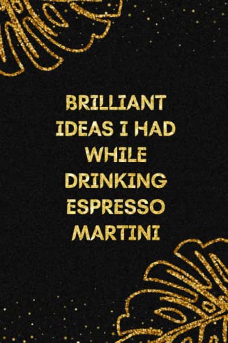 Brilliant Ideas I Had While Drinking Espresso Martini: Funny Gag Gift Notebook Journal For Co-workers, Friends and Family | Funny Office Notebooks, 6×9 lined Notebook, 120 Pages: Golden Luxury Cover