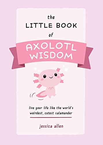 The Little Book of Axolotl Wisdom: Live Your Life Like the World’s Weirdest, Cutest Salamander (Fun Gifts for Animal Lovers)