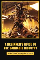 A Beginner’s Guide To The Cannabis Industry: How To Start A Marijuana Business: Cannabis Industry Growth