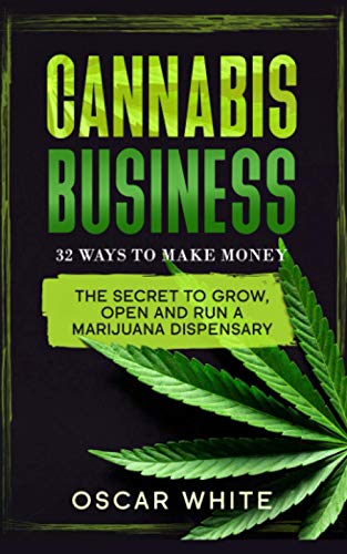 CANNABIS BUSINESS: The Secret To GROW, OPEN and RUN a Marijuana Dispensary – 32 WAYS TO MAKE MONEY (MARIJUANA: Everything you need to know about)