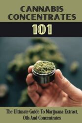 Cannabis Concentrates 101: The Ultimate Guide To Marijuana Extract, Oils And Concentrates: Cannabis Concentrates Guide
