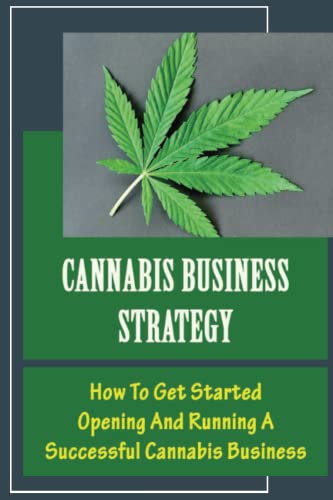 Cannabis Business Strategy: How To Get Started Opening And Running A Successful Cannabis Business