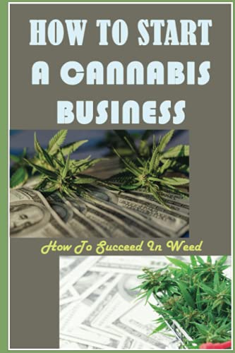 How To Start A Cannabis Business: How To Succeed In Weed: How To Legally Start A Cannabis Business