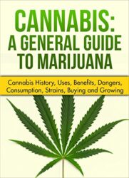 Cannabis: A General Guide to Marijuana (Cannabis history, uses, benefits,dangers, consumption, strains, buying and growing)