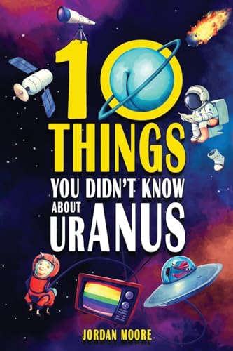 10 Things You Didn’t Know About Uranus: A Collection of Interesting Stories, Facts and Trivia about Mythical Creatures, Unsolved Mysteries, The Human Body, Space and Much More!