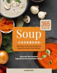 Soup Cookbook: 365 Days of Hearty Recipes to Keep You Cozy Year-Round | Discover the Freshest Ingredients for Irresistible Soups