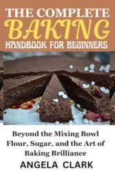 THE COMPLETE BAKING HANDBOOK FOR BEGINNERS: Beyond the mixing bowl flour, sugar and the art of baking brilliance