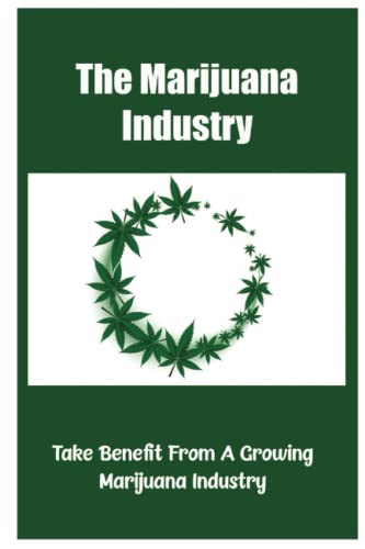 The Marijuana Industry: Take Benefit From A Growing Marijuana Industry