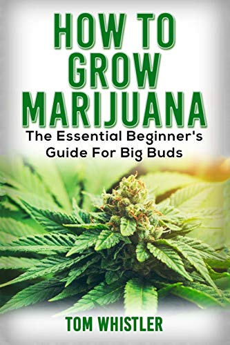 Marijuana: How to Grow Marijuana – The Essential Beginner’s Guide For Big Buds (Cannabis Cultivation)